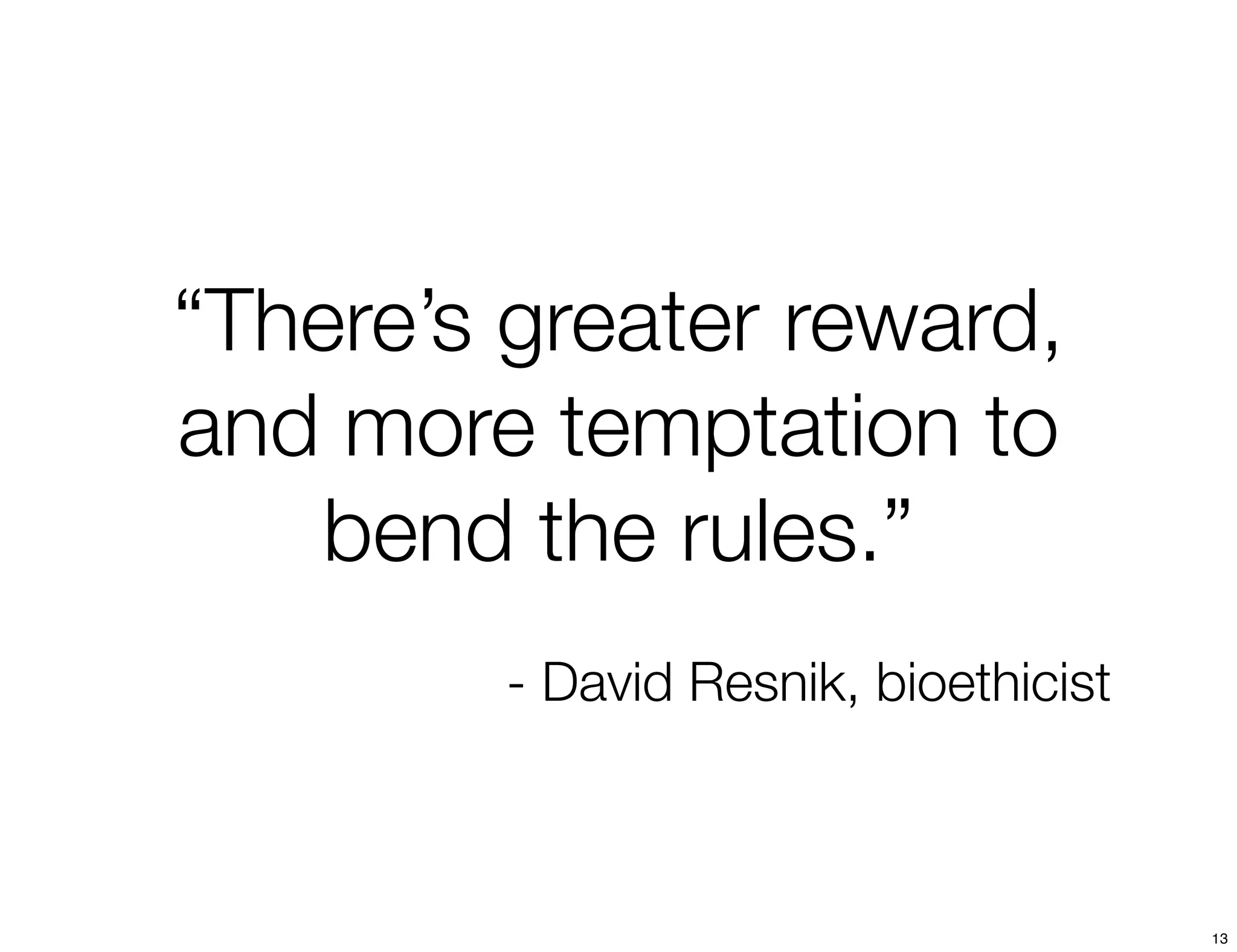 “There’s greater reward, 
and more temptation to 
bend the rules.” 
- David Resnik, bioethicist 
13 
 