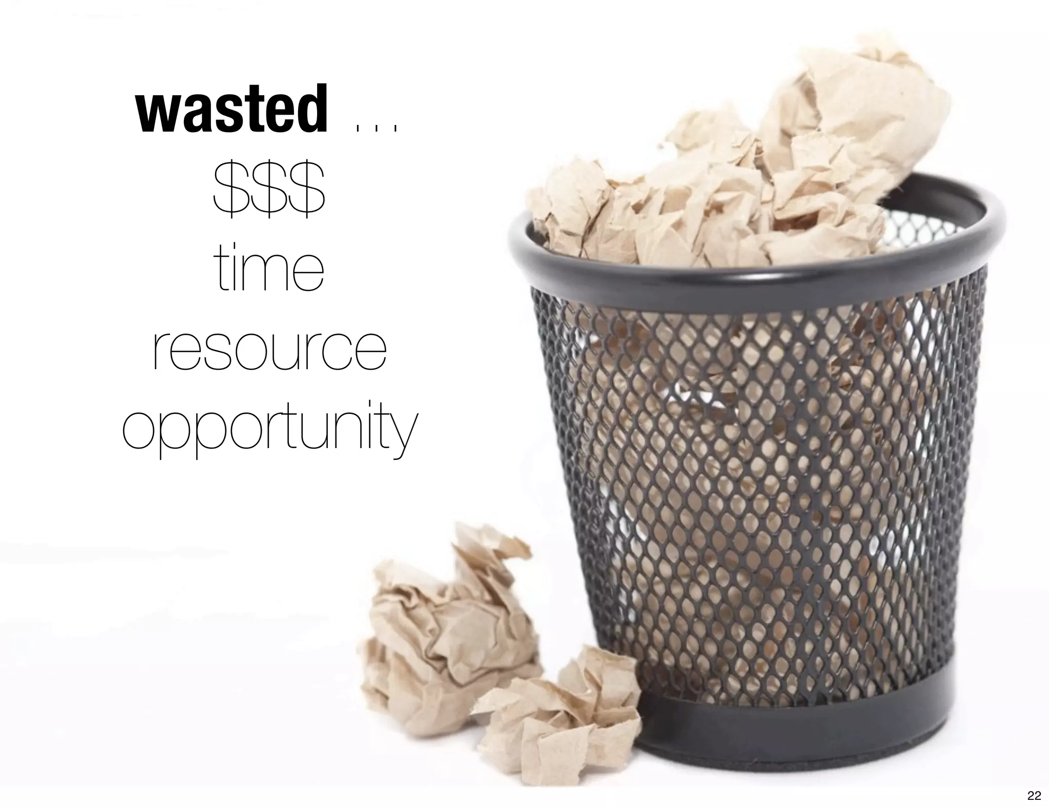 wasted ... 
$$$ 
time 
resource 
opportunity 
22 
 