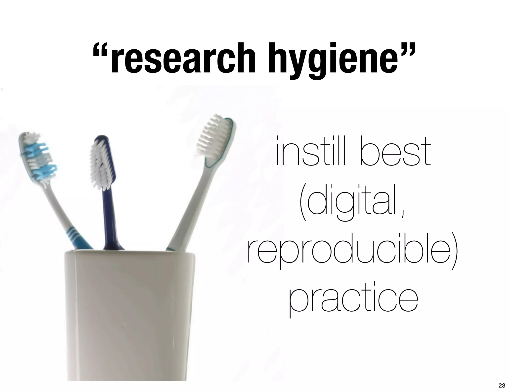 “research hygiene” 
instill best 
(digital, 
reproducible) 
practice 
23 
 