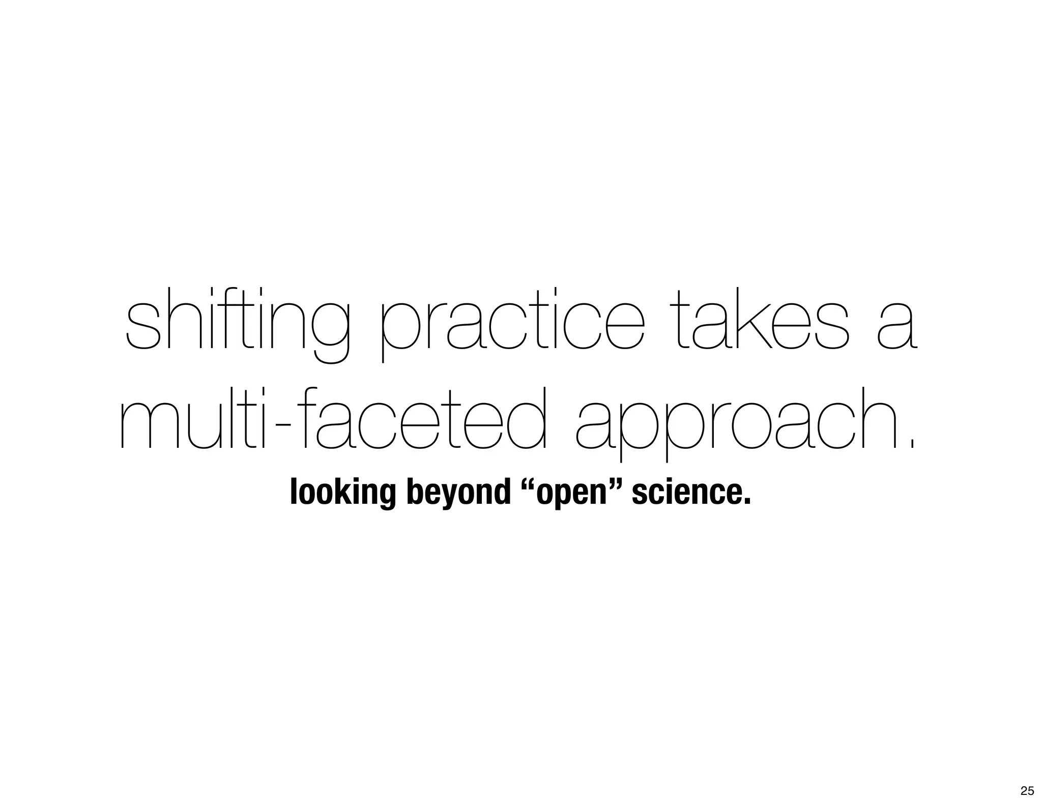 shifting practice takes a 
multi-faceted approach. 
looking beyond “open” science. 
25 
 