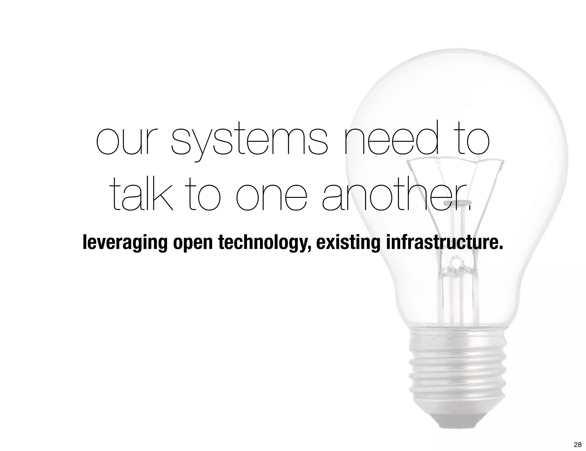 our systems need to 
talk to one another. 
leveraging open technology, existing infrastructure. 
28 
 