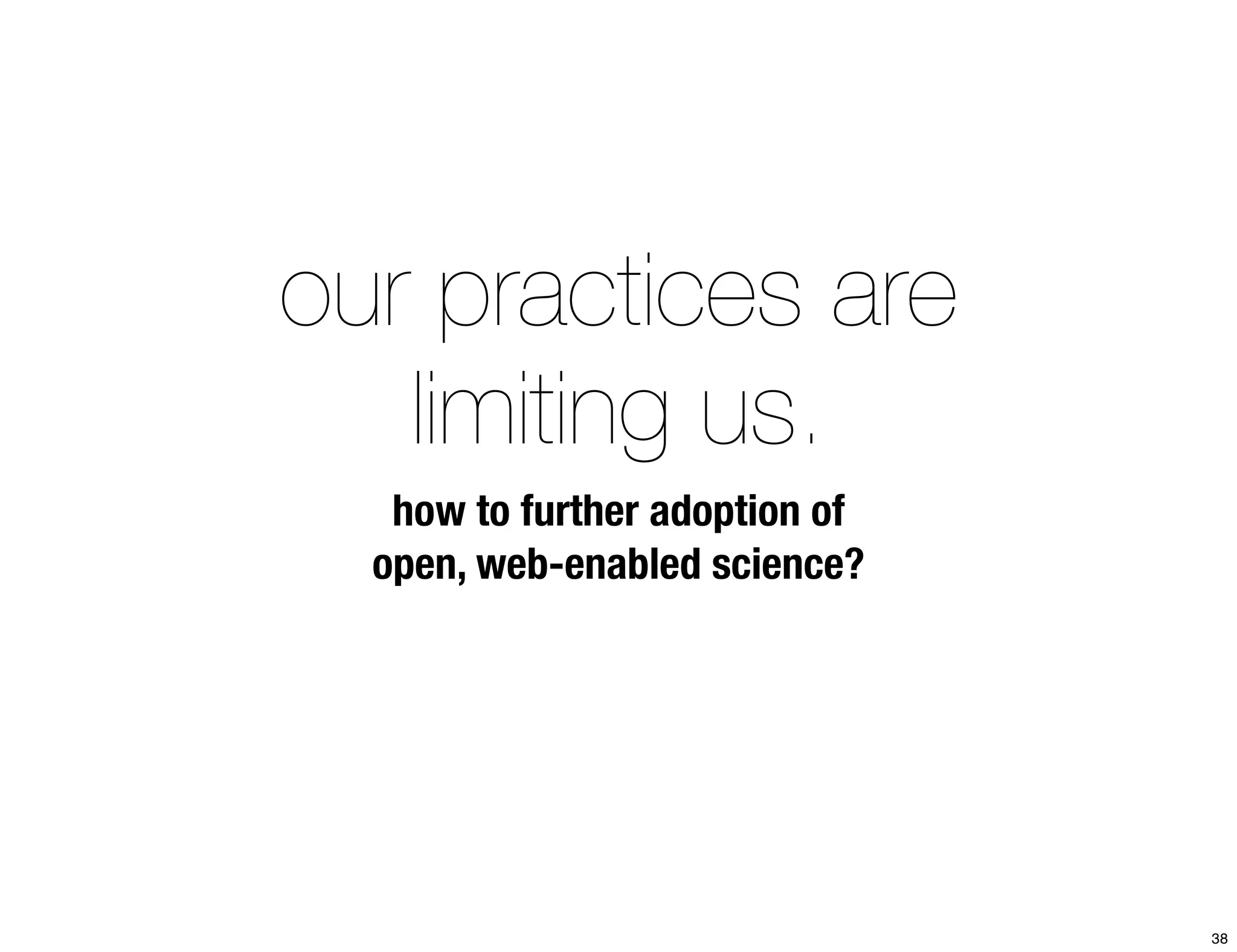 our practices are 
limiting us. 
how to further adoption of 
open, web-enabled science? 
38 
 