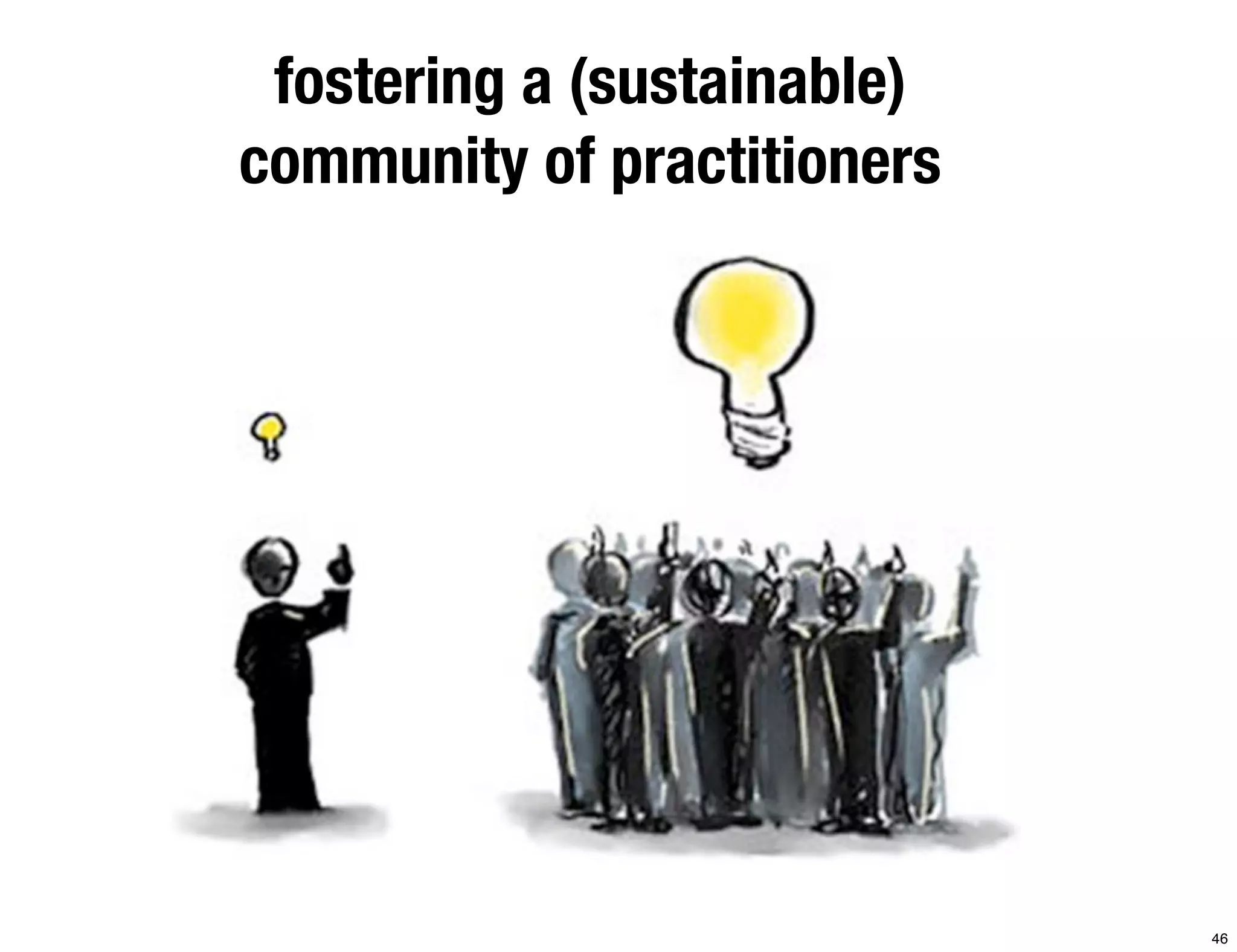 fostering a (sustainable) 
community of practitioners 
46 
 
