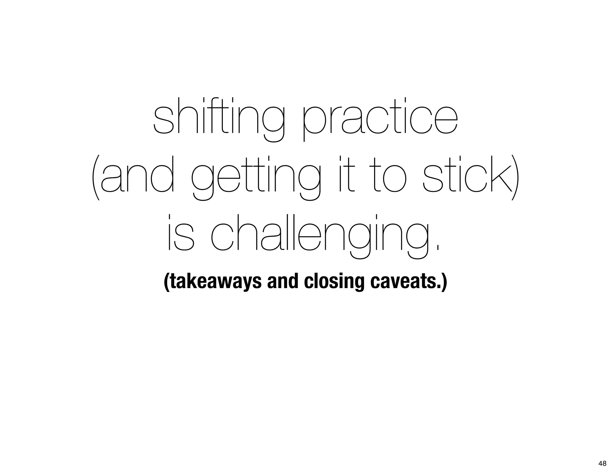 shifting practice 
(and getting it to stick) 
is challenging. 
(takeaways and closing caveats.) 
48 
 