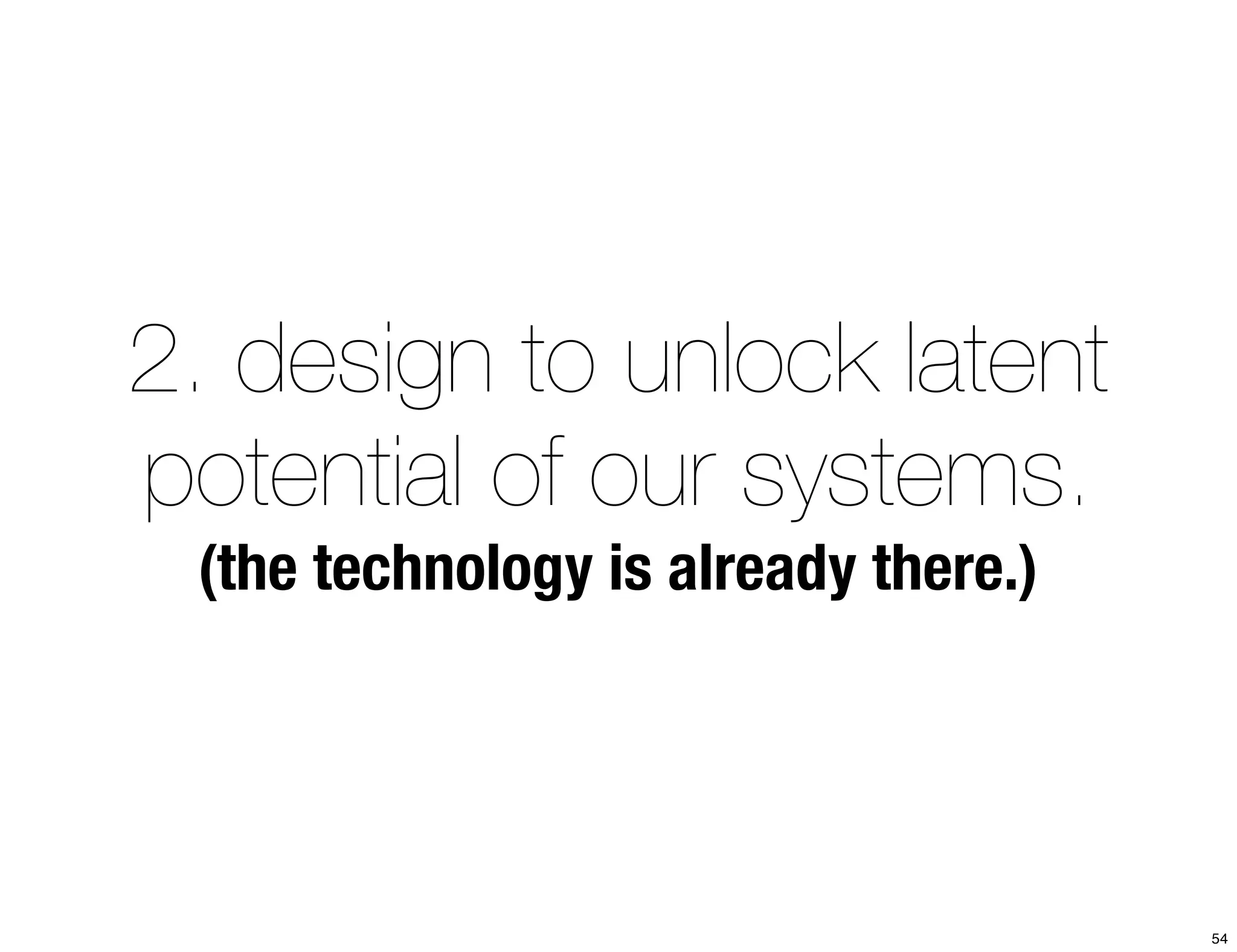 2. design to unlock latent 
potential of our systems. 
(the technology is already there.) 
54 
 