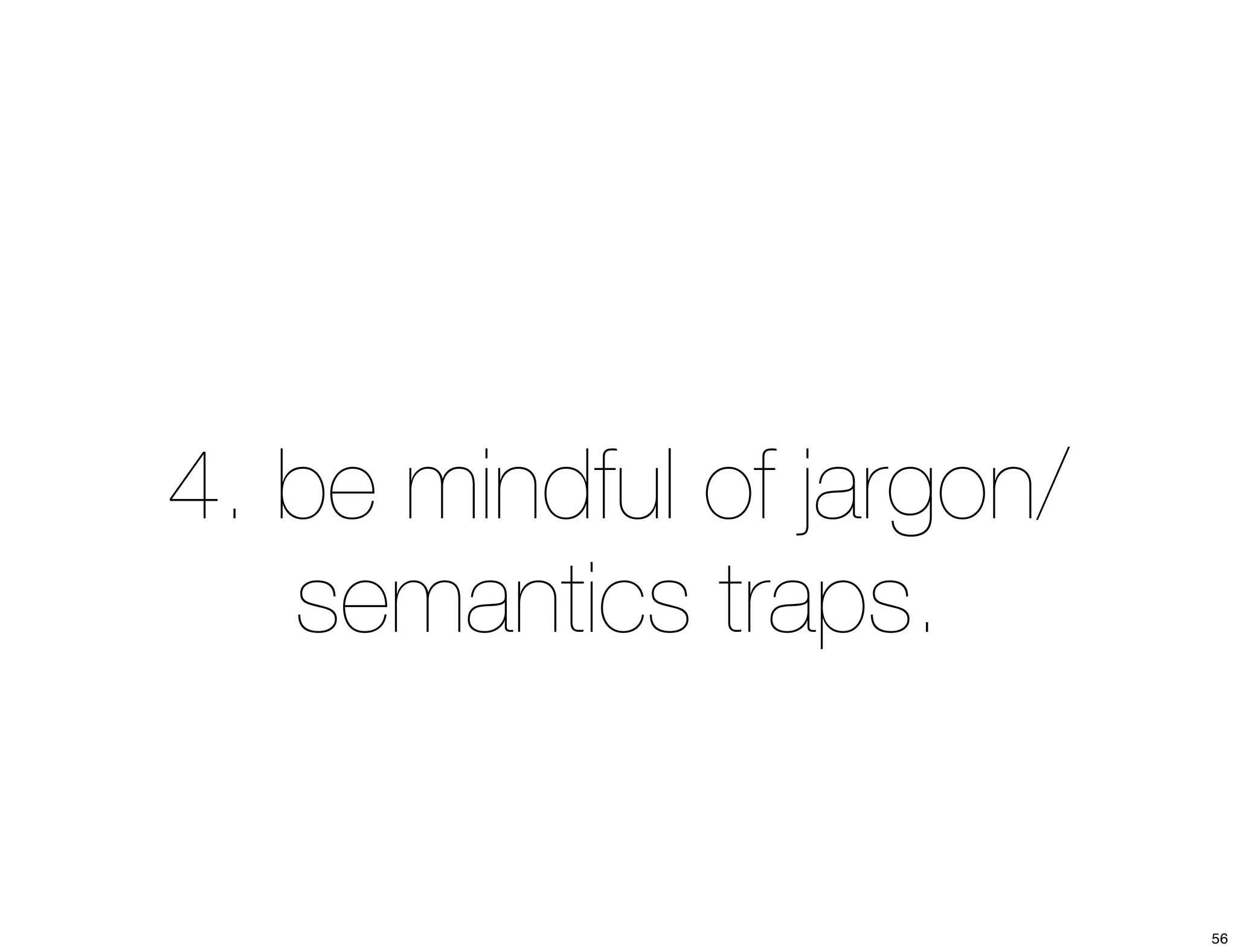 4. be mindful of jargon/ 
semantics traps. 
56 
 