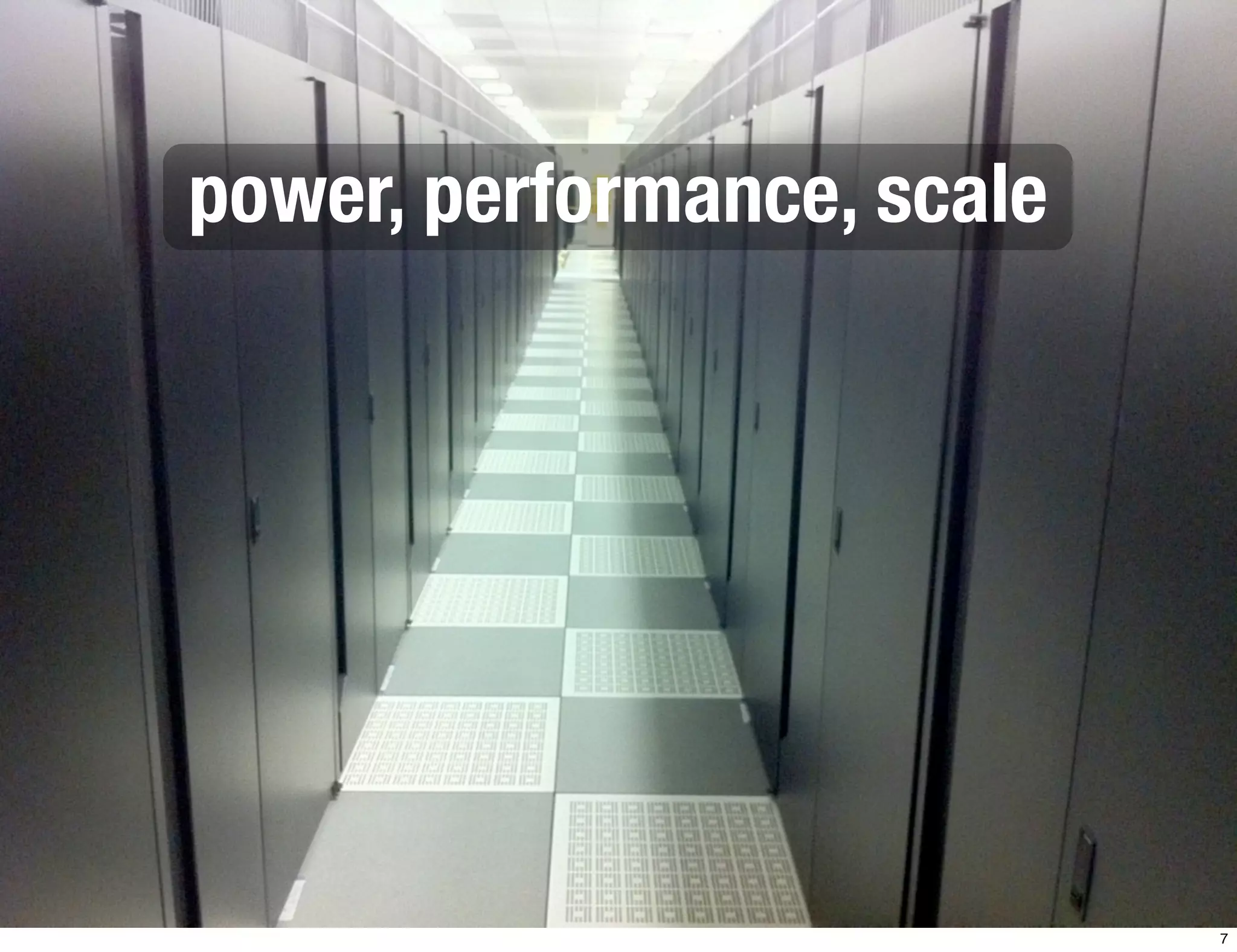 power, performance, scale 
7 
 