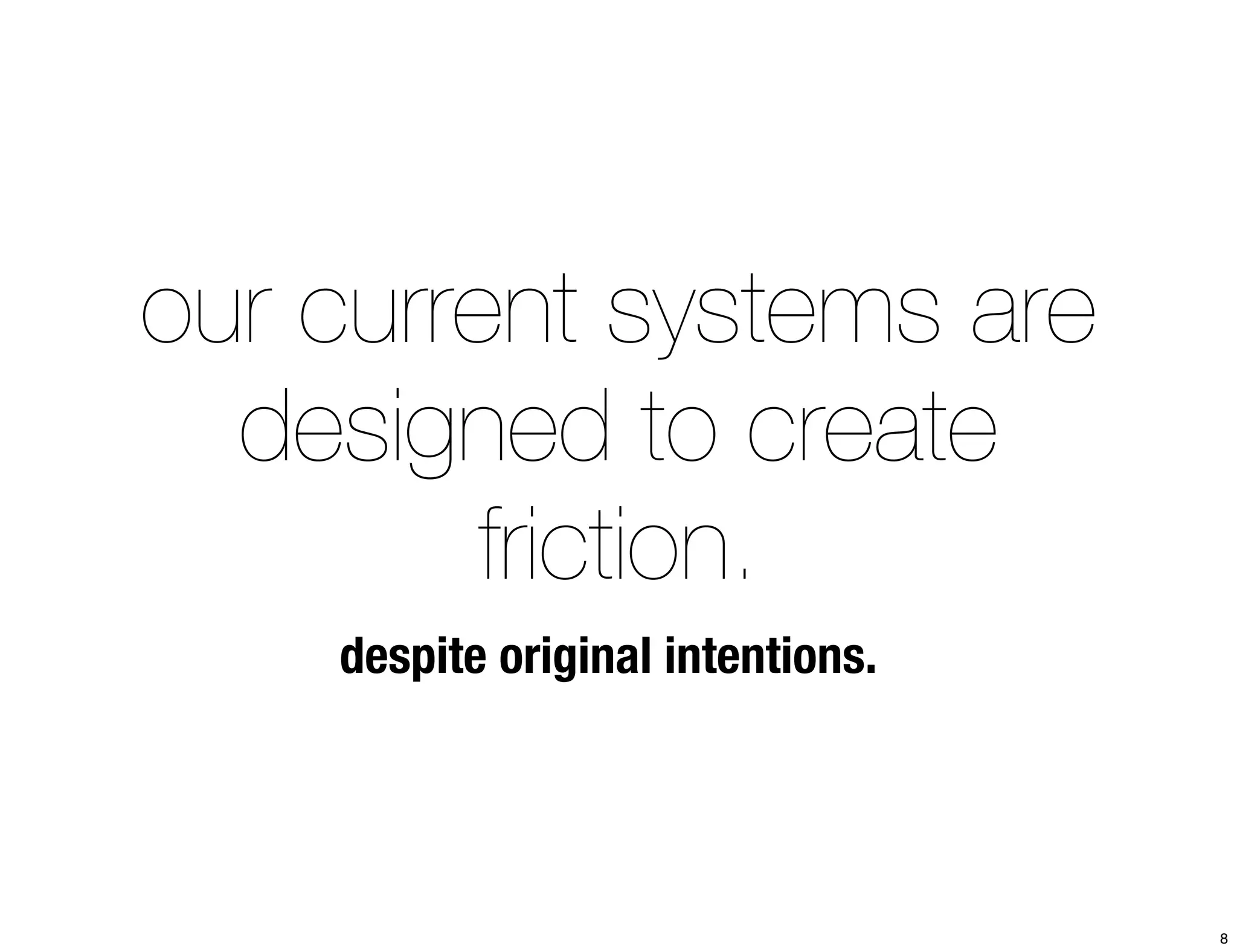 our current systems are 
designed to create 
friction. 
despite original intentions. 
8 
 