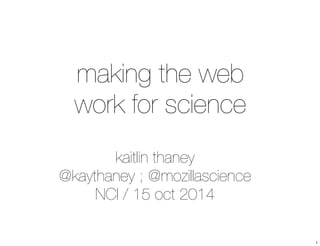 making the web 
work for science 
kaitlin thaney 
@kaythaney ; @mozillascience 
NCI / 15 oct 2014 
1 
 