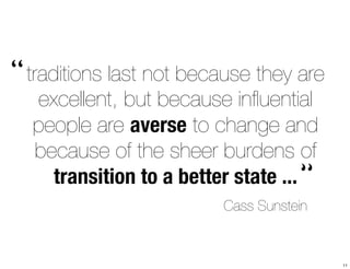 traditions last not because they are 
excellent, but because influential 
people are averse to change and 
because of the sheer burdens of 
transition to a better state ... 
“ 
“ 
Cass Sunstein 
11 
 