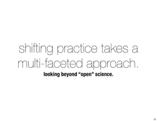shifting practice takes a 
multi-faceted approach. 
looking beyond “open” science. 
25 
 