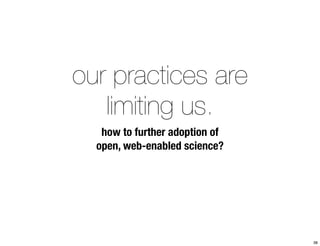 our practices are 
limiting us. 
how to further adoption of 
open, web-enabled science? 
38 
 