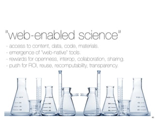 “web-enabled science” 
- access to content, data, code, materials. 
- emergence of “web-native” tools. 
- rewards for openness, interop, collaboration, sharing. 
- push for ROI, reuse, recomputability, transparency. 
40 
 