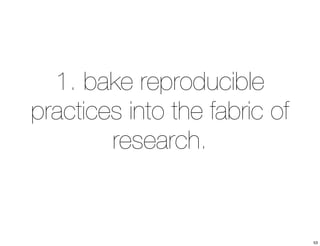 1. bake reproducible 
practices into the fabric of 
research. 
53 
 