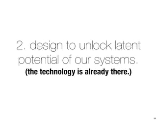 2. design to unlock latent 
potential of our systems. 
(the technology is already there.) 
54 
 