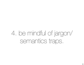 4. be mindful of jargon/ 
semantics traps. 
56 
 