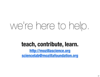 we’re here to help. 
teach, contribute, learn. 
http://mozillascience.org 
sciencelab@mozillafoundation.org 
57 
 
