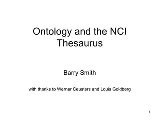 1
Ontology and the NCI
Thesaurus
Barry Smith
with thanks to Werner Ceusters and Louis Goldberg
 