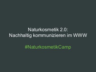 Naturkosmetik 2.0:
Nachhaltig kommunizieren im WWW
#NaturkosmetikCamp
 