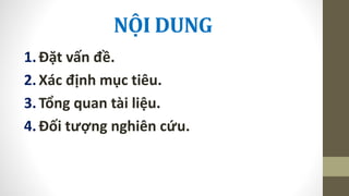 NỘI DUNG
1.Đặt vấn đề.
2.Xác định mục tiêu.
3.Tổng quan tài liệu.
4.Đối tượng nghiên cứu.
 
