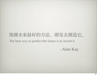 預測未來最好的方法、即是去創造它。
The best way to predict the future is to invent it.

                                       - Alan Kay




                                                      40
 