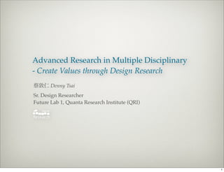 Advanced Research in Multiple Disciplinary
- Create Values through Design Research  
蔡敦仁 Denny Tsai
Sr. Design Researcher
Future Lab 1, Quanta Research Institute (QRI)




                                                1
 