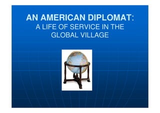 AN AMERICAN DIPLOMAT:
 A LIFE OF SERVICE IN THE
      GLOBAL VILLAGE
 