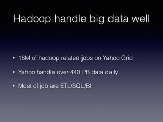 Hadoop handle big data well
• 18M of hadoop related jobs on Yahoo Grid
• Yahoo handle over 440 PB data daily
• Most of job are ETL/SQL/BI
 