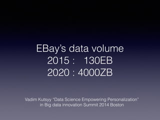 EBay’s data volume
2015 : 130EB
2020 : 4000ZB
Vadim Kutsyy “Data Science Empowering Personalization”
in Big data innovation Summit 2014 Boston
 
