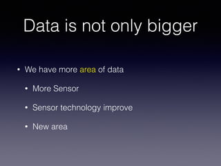 Data is not only bigger
• We have more area of data
• More Sensor
• Sensor technology improve
• New area
 