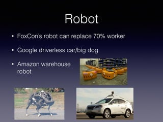 Robot
• FoxCon’s robot can replace 70% worker
• Google driverless car/big dog
• Amazon warehouse  
robot
 