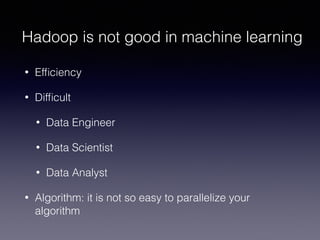 Hadoop is not good in machine learning
• Efﬁciency
• Difﬁcult
• Data Engineer
• Data Scientist
• Data Analyst
• Algorithm: it is not so easy to parallelize your
algorithm
 