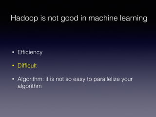 Hadoop is not good in machine learning
• Efﬁciency
• Difﬁcult
• Algorithm: it is not so easy to parallelize your
algorithm
 