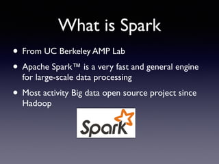 What is Spark
• From UC Berkeley AMP Lab	

• Apache Spark™ is a very fast and general engine
for large-scale data processing	

• Most activity Big data open source project since
Hadoop
 