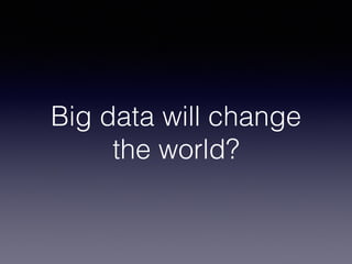 Big data will change
the world?
 