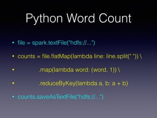 Python Word Count
• ﬁle = spark.textFile("hdfs://...")
• counts = ﬁle.ﬂatMap(lambda line: line.split(" ")) 
• .map(lambda word: (word, 1)) 
• .reduceByKey(lambda a, b: a + b)
• counts.saveAsTextFile("hdfs://...")
 