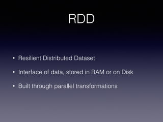 RDD
• Resilient Distributed Dataset
• Interface of data, stored in RAM or on Disk
• Built through parallel transformations
 