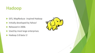 Hadoop
 GFS, MapReduce inspired Hadoop
 Initially developed by Yahoo!
 Released in 2006.
 Used by most large enterprises
 Hadoop 3.0 beta 1!
17
 