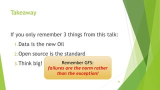 Takeaway
If you only remember 3 things from this talk:
1.Data is the new Oil
2.Open source is the standard
3.Think big! Remember GFS:
failures are the norm rather
than the exception!
54
 