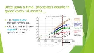 Once upon a time, processors double in
speed every 18 months …
 The “Moore’s Law”
stopped 10 years ago.
 CPU, RAM and disk almost
stopped improving in
speed ever since.
7
 