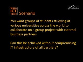 ScenarioYou want groups of students studying at various universities across the world to collaborate on a group project with external business partners.Can this be achieved without compromising IT infrastructure of all partners?