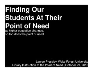 Finding Our
Students At Their
Point of Needas higher education changes,
so too does the point of need
Lauren Pressley, Wake Forest University
Library Instruction at the Point of Need | October 29, 2010
 