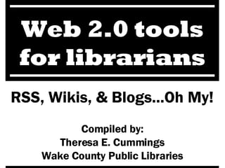 RSS, Wikis, & Blogs...Oh My! Compiled by: Theresa E. Cummings Wake County Public Libraries Web 2.0 tools for librarians 
