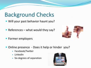 Background Checks
 Will your past behavior haunt you?

 References – what would they say?

 Former employers

 Online presence - Does it help or hinder you?
       Facebook/Twitter
       LinkedIn
       Six degrees of separation
 