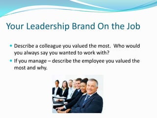 Your Leadership Brand On the Job
 Describe a colleague you valued the most. Who would
  you always say you wanted to work with?
 If you manage – describe the employee you valued the
  most and why.
 