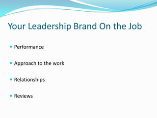 Your Leadership Brand On the Job
 Performance


 Approach to the work


 Relationships


 Reviews
 