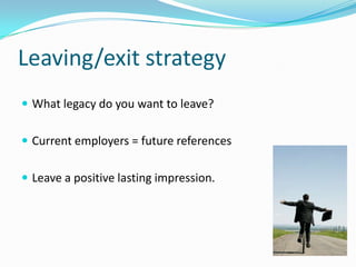 Leaving/exit strategy
 What legacy do you want to leave?


 Current employers = future references


 Leave a positive lasting impression.
 