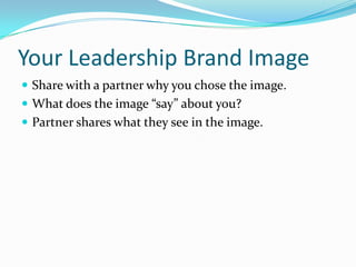 Your Leadership Brand Image
 Share with a partner why you chose the image.
 What does the image “say” about you?
 Partner shares what they see in the image.
 