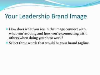 Your Leadership Brand Image
 How does what you see in the image connect with
  what you’re doing and how you’re connecting with
  others when doing your best work?
 Select three words that would be your brand tagline
 