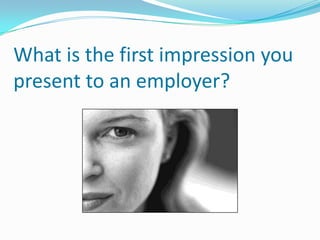 What is the first impression you
present to an employer?
 